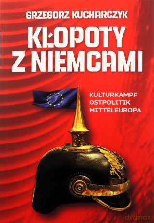 Kłopoty z Niemcami. Kulturkampf, Ostpolitik, Mitteleuropa - Grzegorz Kucharczyk [KSIĄŻKA]