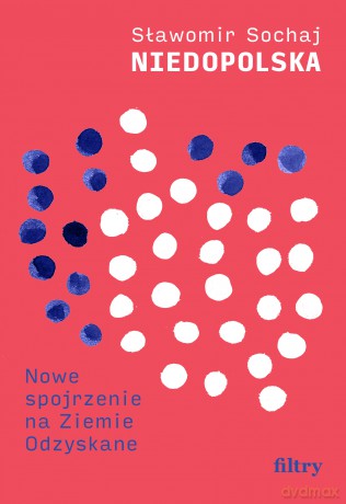 Niedopolska. Nowe spojrzenie na Ziemie Odzyskane - Sławomir Sochaj [KSIĄŻKA]