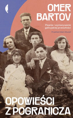 Opowieści z pogranicza. Pisanie i wymazywanie galicyjskiej przeszłości - Omer Bartov [KSIĄŻKA]