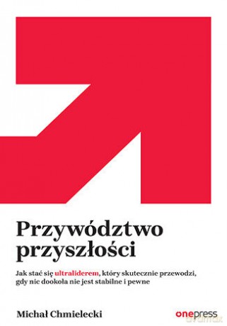 Przywództwo przyszłości. Jak stać się ultraliderem, który skutecznie przewodzi gdy nic dookoła nie jest stabilne i pewne - Michał Chmielecki [KSIĄŻKA]