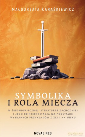Symbolika i rola miecza w średniowiecznej literaturze zachodniej i jego interpretacja na podstawie wybranych przykładów z XIX i XX wieku - Małgorzata Karaśkiewicz [KSIĄŻKA]