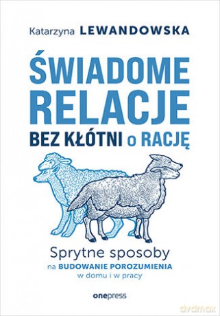 Świadome relacje, bez kłótni o rację. Sprytne sposoby na budowanie porozumienia w domu i w pracy - Katarzyna Lewandowska [KSIĄŻKA]