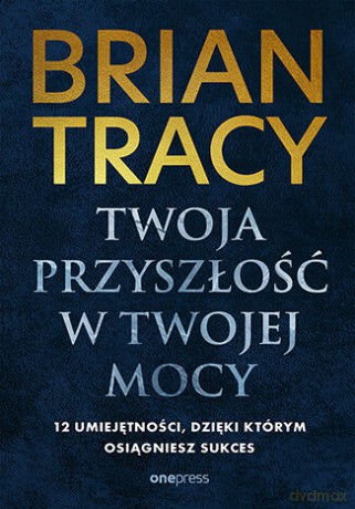 Twoja przyszłość w Twojej mocy. 12 umiejętności, dzięki którym osiągniesz sukces - Brian Tracy [KSIĄŻKA]