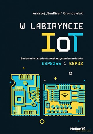W labiryncie IoT. Budowanie urządzeń z wykorzystaniem układów ESP8266 i ESP32 - Andrzej Gromczyński [KSIĄŻKA]