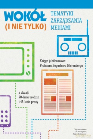 Wokół tematyki zarządzania mediami (i nie tylko). Księga jubileuszowa Profesora Bogusława Nierenberga z okazji 70-lecia urodzin i 45-lecia pracy [KSIĄŻKA]