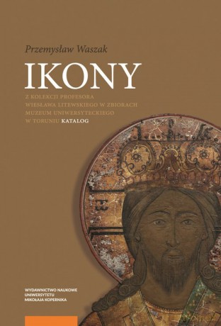 Ikony z kolekcji Profesora Wiesława Litewskiego w zbiorach Muzeum Uniwersyteckiego w Toruniu - Przemysław Waszak [KSIĄŻKA]