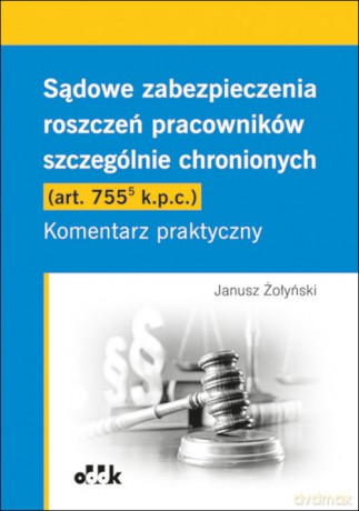 Sądowe zabezpieczenia roszczeń pracowników szczególnie chronionych (art. 755(5) k.p.c.). Komentarz praktyczny - Żołyński Janusz [KSIĄŻKA]