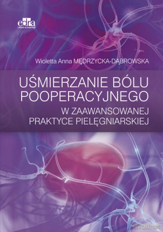 Uśmierzanie bólu pooperacyjnego w zaawansowanej praktyce pielęgniarskiej - Wioletta Mędrzycka-Dąbrowska [KSIĄŻKA]
