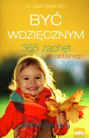Być wdzięcznym. 365 zachęt do radosgo życia [KSIĄŻKA]