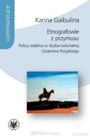 Etnografowie z przymusu. Polscy zesłańcy w służbie kolonialnej Cesarstwa Rosyjskiego - Karina Gaibulina [KSIĄŻKA]