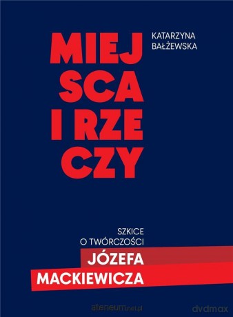 Miejsca i rzeczy. Szkice o twórczości Józefa Mack - Katarzyna Bałżewska [KSIĄŻKA]
