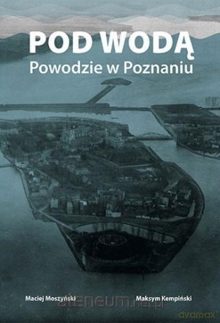 Pod wodą. Powodzie w Poznaniu - Maciej Moszyński, Maksym Kempiński [KSIĄŻKA]