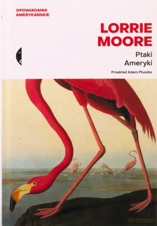 Ptaki Ameryki. Opowiadania amerykańskie - Lorrie Moore [KSIĄŻKA]