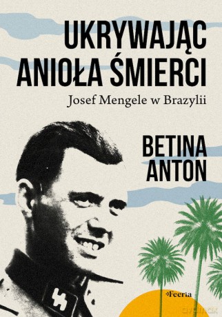 Ukrywając Anioła Śmierci. Josef Mengele w Brazylii - Anton Betina [KSIĄŻKA]