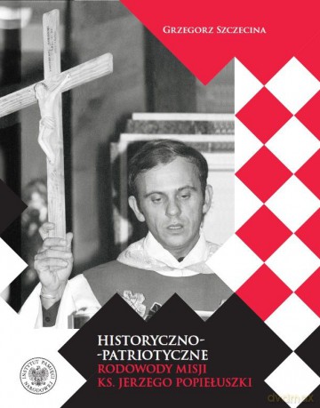 Historyczno-patriotyczne rodowody misji ks. Jerzego Popiełuszki - Grzegorz Szczecina [KSIĄŻKA]