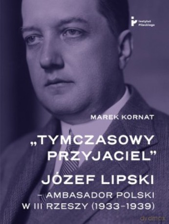 Tymczasowy przyjaciel Józef Lipski ambasador polski w III Rzeszy (1933-1939) - Marek Kornat [KSIĄŻKA]