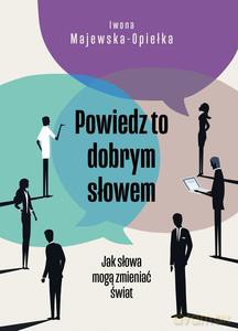 Powiedz to dobrym słowem. Jak słowa mogą zmieniać świat - Iwona Majewska-Opiełka [KSIĄŻKA]