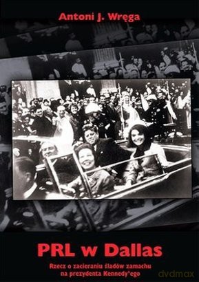 PRL w Dallas Rzecz o zacieraniu śladów zamachu na prezydenta Kennedy'ego - Antoni J. Wręga [KSIĄŻKA]