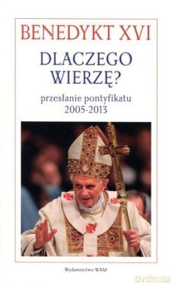Dlaczego wierzę? Przesłanie pontyfikatu 2005-2013 [KSIĄŻKA]