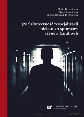 (Nie)skuteczność resocjalizacji nieletnich sprawców czynów karalnych - Autor: Maciej Bernasiewicz, Marek Łukasiewicz, Monika Noszczyk-bernasiewicz [KSIĄŻKA]