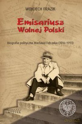 Emisariusz wolnej Polski. Biografia polityczna... [KSIĄŻKA]