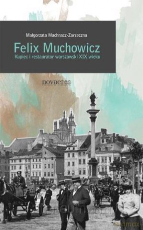 Felix Muchowicz. Kupiec i restaurator warszawski.. [KSIĄŻKA]