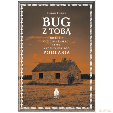 Bug z Tobą. Historie o życiu i śmierci na wsi nadbużańskiego Podlasia - Filipiak Dorota [KSIĄŻKA]