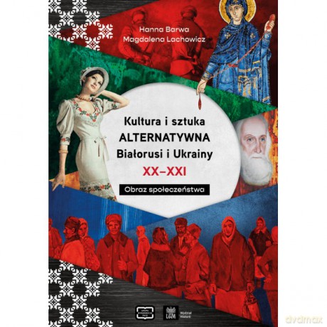 Kultura i sztuka alternatywna Białorusi i Ukrainy XX - XXI wieku. Obraz społeczeństwa - Hanna Barwa, Magdalena Lachowicz [KSIĄŻKA]