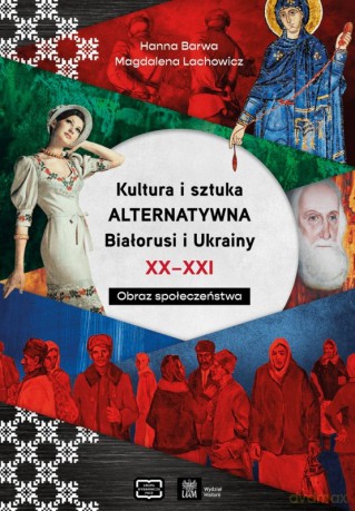 Kultura i sztuka alternatywna Białorusi i Ukrainy XX - XXI wieku. Obraz społeczeństwa - Hanna Barwa, Magdalena Lachowicz [KSIĄŻKA]