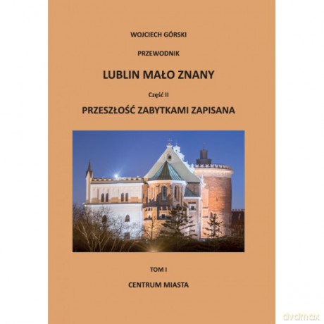 Lublin mało znany część II. Przeszłość zabytkami zapisana Tom I. Centrum miasta - Wojciech Jan Górski [KSIĄŻKA]