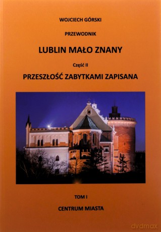 Lublin mało znany część II. Przeszłość zabytkami zapisana Tom I. Centrum miasta - Wojciech Jan Górski [KSIĄŻKA]