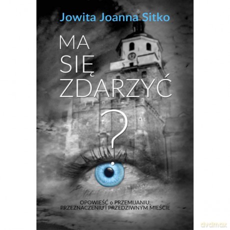 Ma się zdarzyć Opowieść o przemijaniu, przeznaczeniu i przedziwnym mieście - Jowita Joanna Sitko [KSIĄŻKA]
