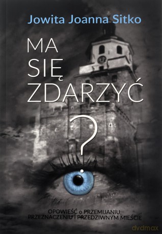 Ma się zdarzyć Opowieść o przemijaniu, przeznaczeniu i przedziwnym mieście - Jowita Joanna Sitko [KSIĄŻKA]