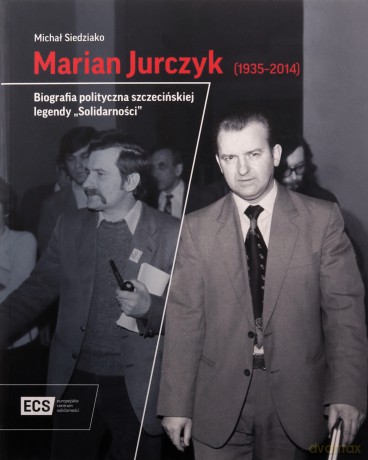 Marian Jurczyk [1935-2014]. Biografia polityczna szczecińskiej legendy "Solidarności" - Michał Siedziako [KSIĄŻKA]