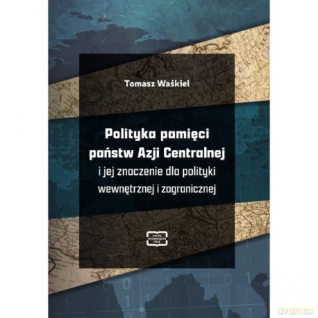 Polityka pamięci państw Azji Centralnej i jej znaczenie dla polityki wewnętrznej i zagranicznej - Tomasz Waśkiel [KSIĄŻKA]