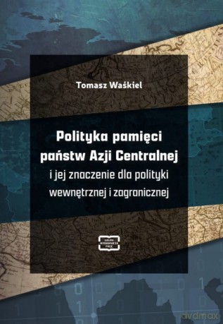 Polityka pamięci państw Azji Centralnej i jej znaczenie dla polityki wewnętrznej i zagranicznej - Tomasz Waśkiel [KSIĄŻKA]