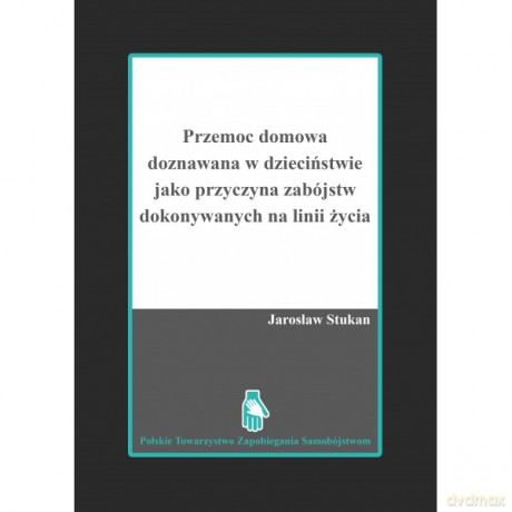 Przemoc domowa doznawana w dzieciństwie jako przyczyna zabójstw dokonywanych na linii życia - Jarosław Stukan [KSIĄŻKA]