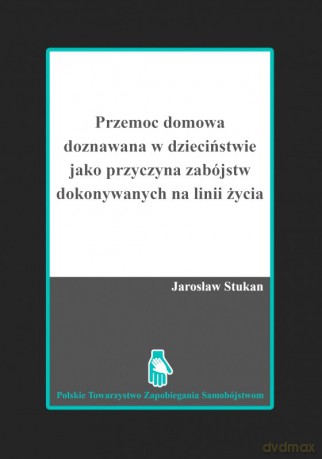 Przemoc domowa doznawana w dzieciństwie jako przyczyna zabójstw dokonywanych na linii życia - Jarosław Stukan [KSIĄŻKA]