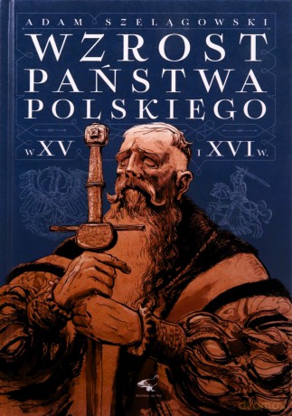 Wzrost Państwa Polskiego w XV i XVI wieku - Adam Szelągowski [KSIĄŻKA]