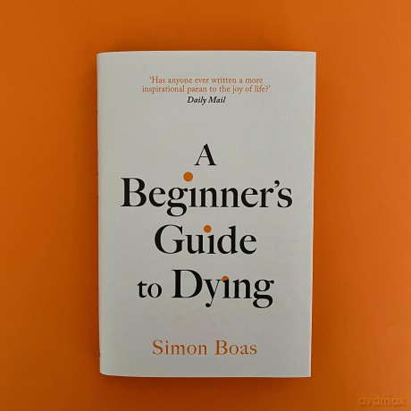 A Beginner's Guide to Dying: The Sunday Times Bestseller, 'Has anyone ever written a more inspirational paean to the joy of life' Daily Mail - Simon Boas [KSIĄŻKA]