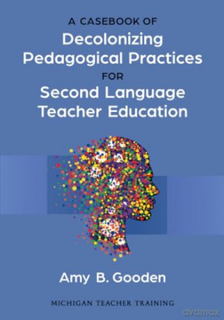A Casebook of Decolonizing Pedagogical Practices for Second Language Teacher Education - Amy B. Gooden (author) [KSIĄŻKA]