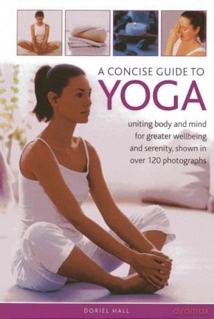 A Concise Guide to Yoga: Uniting Body and Mind for Greater Wellbeing and Serenity, Shown in Over 120 Photographs - Doriel Hall [KSIĄŻKA]