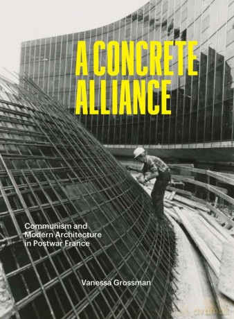 A Concrete Alliance: Communism and Modern Architecture in Postwar France - Vanessa Grossman [KSIĄŻKA]