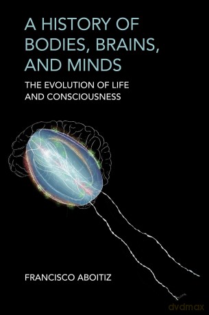 A History of Bodies, Brains, and Minds: The Evolution of Life and Consciousness - Francisco Aboitiz [KSIĄŻKA]