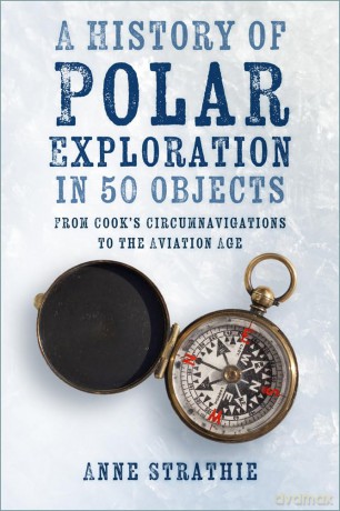 A History of Polar Exploration in 50 Objects: From Cook's Circumnavigations to the Aviation Age - Anne Strathie [KSIĄŻKA]