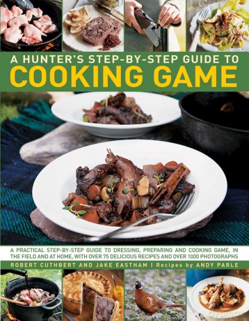 A Hunter's Step by Step Guide to Cooking Game: A Practical Step-by-Step Guide to Dressing, Preparing and Cooking Game in the Field and at Home, with Over 75 Delicious Recipes and 1000 Photographs - Robert Cuthbert [KSIĄŻKA]