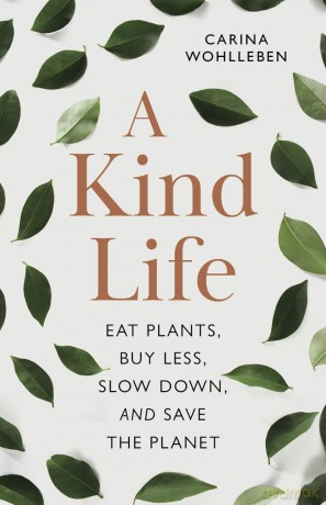 A Kind Life: Eat Plants, Buy Less, Slow Down-and Save the Planet - Carina Wohlleben [KSIĄŻKA]