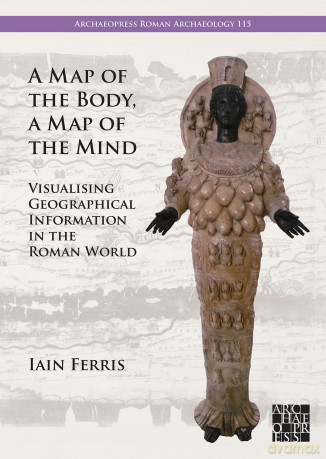 A Map of the Body, a Map of the Mind: Visualising Geographical Knowledge in the Roman World (Archaeopress Roman Archaeology) - Dr Iain Ferris [KSIĄŻKA]