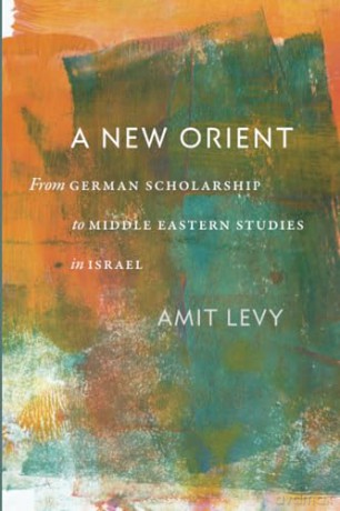 A New Orient: From German Scholarship to Middle Eastern Studies in Israel - Amit Levy [KSIĄŻKA]