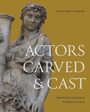 Actors Carved and Cast: Netherlandish Sculpture of the Sixteenth Century - Ethan Matt Kavaler [KSIĄŻKA]